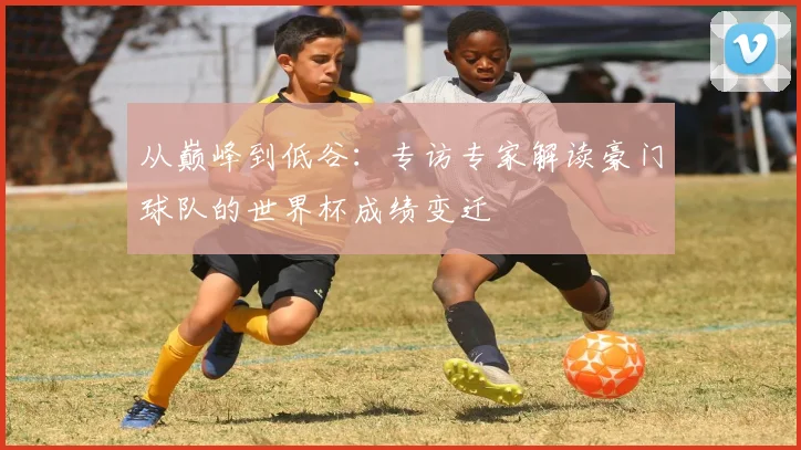从巅峰到低谷：专访专家解读豪门球队的世界杯成绩变迁