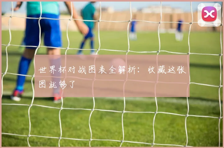 世界杯对战图表全解析：收藏这张图就够了