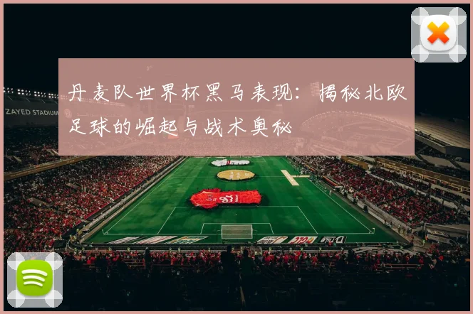 丹麦队世界杯黑马表现：揭秘北欧足球的崛起与战术奥秘