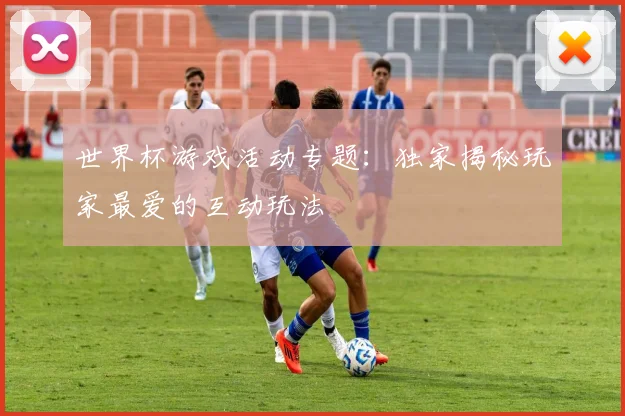世界杯游戏活动专题：独家揭秘玩家最爱的互动玩法